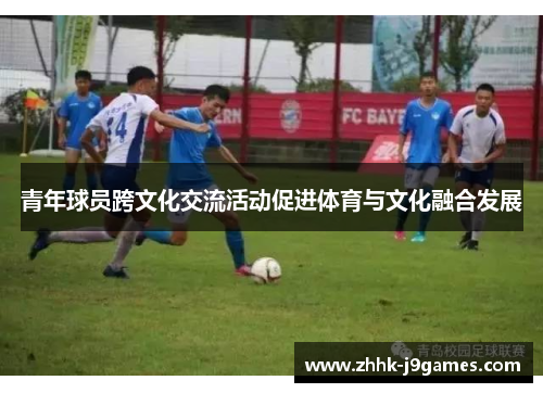 青年球员跨文化交流活动促进体育与文化融合发展